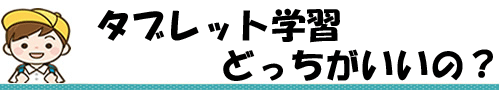 タブレット学習 どっちがいいの？